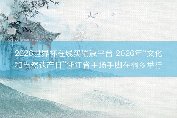 2026世界杯在线买输赢平台 2026年“文化和当然遗产日”浙江省主场手脚在桐乡举行