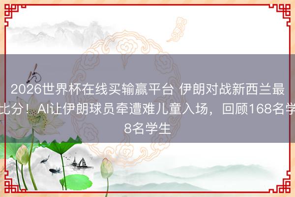 2026世界杯在线买输赢平台 伊朗对战新西兰最新比分！AI让伊朗球员牵遭难儿童入场，回顾168名学生