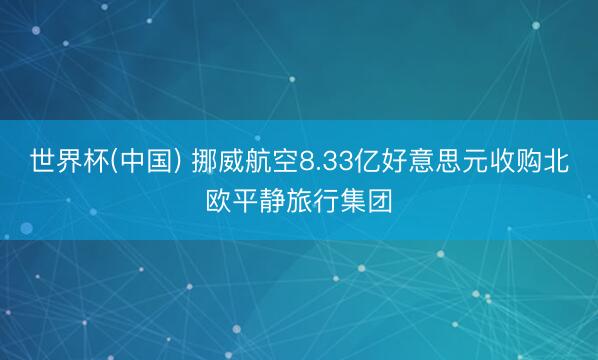 世界杯(中国) 挪威航空8.33亿好意思元收购北欧平静旅行集团