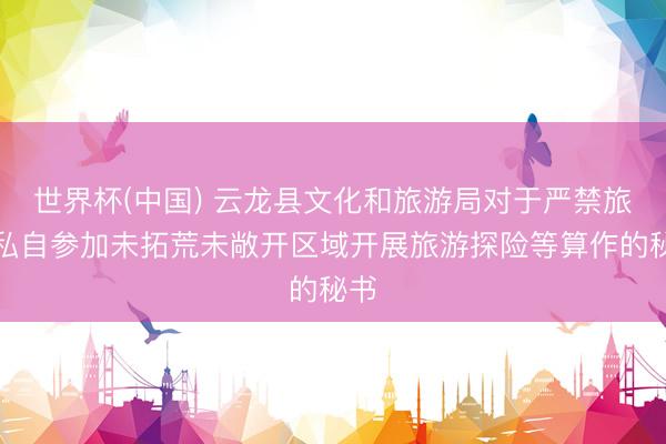 世界杯(中国) 云龙县文化和旅游局对于严禁旅客私自参加未拓荒未敞开区域开展旅游探险等算作的秘书