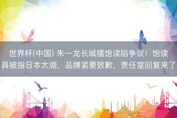 世界杯(中国) 朱一龙长城擂饱读陷争议！饱读具被指日本太湖，品牌紧要致歉，责任室回复来了