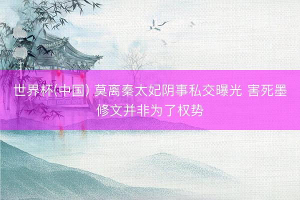 世界杯(中国) 莫离秦太妃阴事私交曝光 害死墨修文并非为了权势