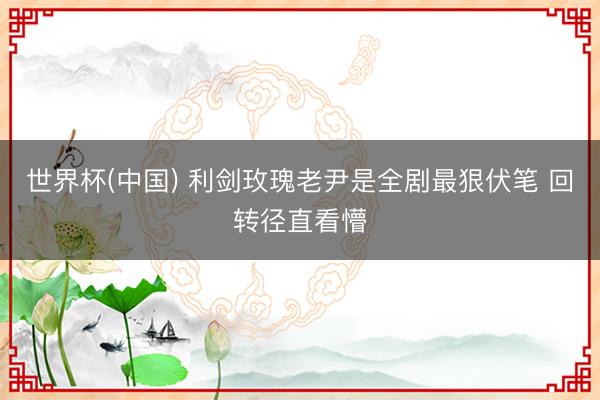 世界杯(中国) 利剑玫瑰老尹是全剧最狠伏笔 回转径直看懵