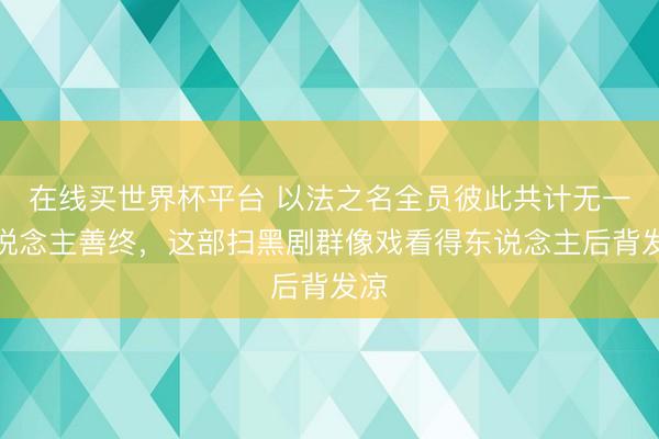 在线买世界杯平台 以法之名全员彼此共计无一东说念主善终,这部扫黑剧群像戏看得东说念主后背发凉