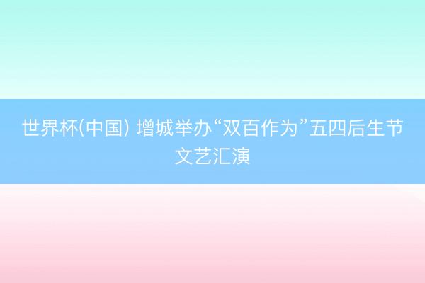 世界杯(中国) 增城举办“双百作为”五四后生节文艺汇演
