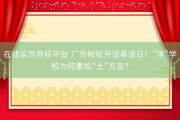 在线买世界杯平台 广外附校开设粤语日！“洋”学校为何重拾“土”方言？
