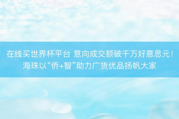 在线买世界杯平台 意向成交额破千万好意思元！海珠以“侨+智”助力广货优品扬帆大家