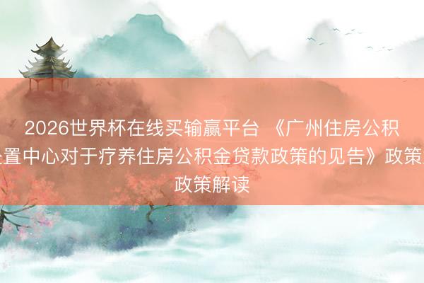 2026世界杯在线买输赢平台 《广州住房公积金处置中心对于疗养住房公积金贷款政策的见告》政策解读