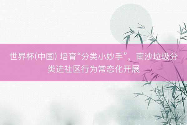 世界杯(中国) 培育“分类小妙手”，南沙垃圾分类进社区行为常态化开展