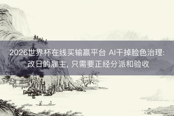 2026世界杯在线买输赢平台 AI干掉脸色治理: 改日的雇主， 只需要正经分派和验收