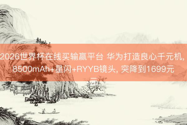 2026世界杯在线买输赢平台 华为打造良心千元机， 8500mAh+星闪+RYYB镜头， 突降到1699元