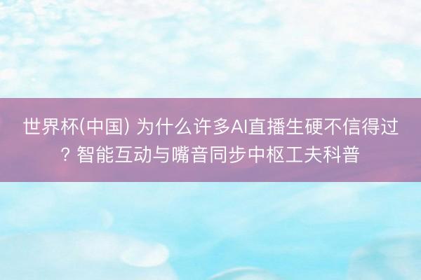 世界杯(中国) 为什么许多AI直播生硬不信得过? 智能互动与嘴音同步中枢工夫科普