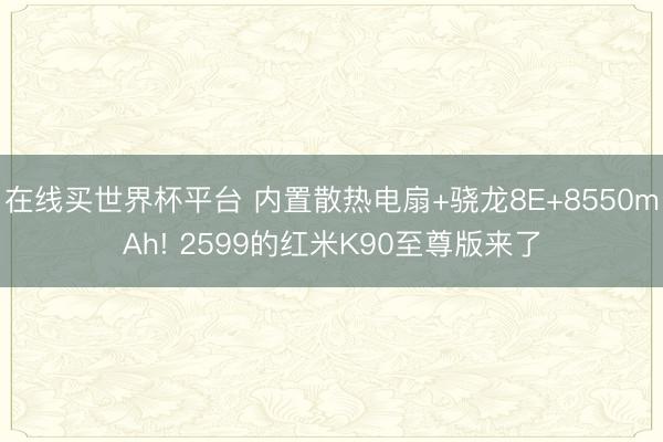 在线买世界杯平台 内置散热电扇+骁龙8E+8550mAh! 2599的红米K90至尊版来了