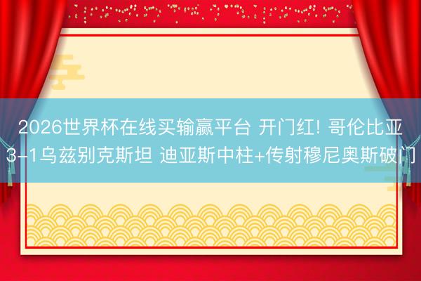 2026世界杯在线买输赢平台 开门红! 哥伦比亚3-1乌兹别克斯坦 迪亚斯中柱+传射穆尼奥斯破门