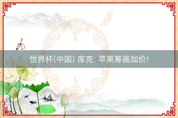 世界杯(中国) 库克: 苹果筹画加价!
