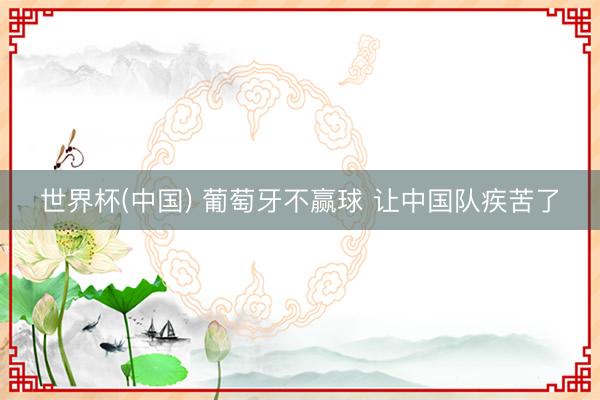 世界杯(中国) 葡萄牙不赢球 让中国队疾苦了