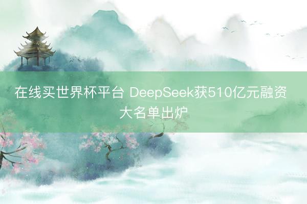 在线买世界杯平台 DeepSeek获510亿元融资 大名单出炉