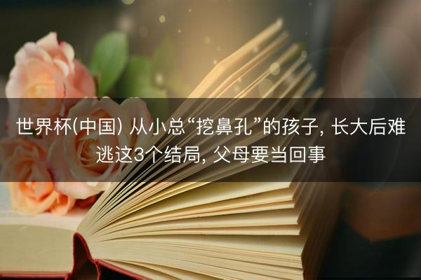 世界杯(中国) 从小总“挖鼻孔”的孩子， 长大后难逃这3个结局， 父母要当回事