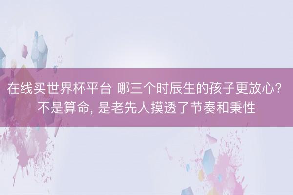 在线买世界杯平台 哪三个时辰生的孩子更放心? 不是算命， 是老先人摸透了节奏和秉性